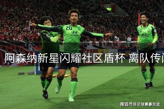 阿森纳新星闪耀社区盾杯 离队传闻不攻自破？